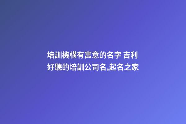 培訓機構有寓意的名字 吉利好聽的培訓公司名,起名之家-第1張-公司起名-玄機派